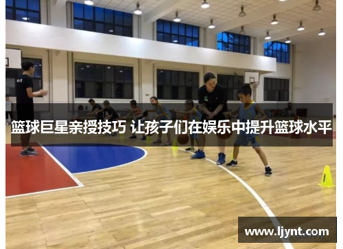 篮球巨星亲授技巧 让孩子们在娱乐中提升篮球水平