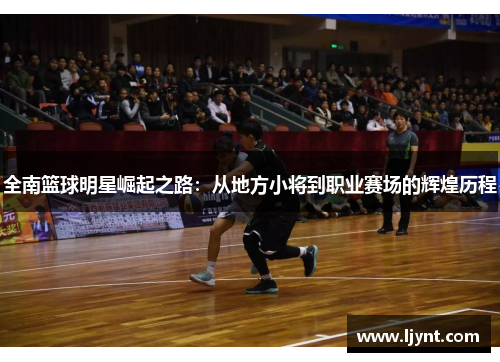 全南篮球明星崛起之路：从地方小将到职业赛场的辉煌历程
