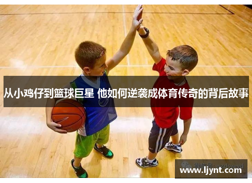 从小鸡仔到篮球巨星 他如何逆袭成体育传奇的背后故事