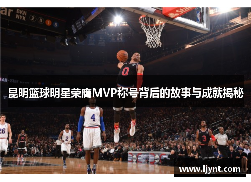 昆明篮球明星荣膺MVP称号背后的故事与成就揭秘