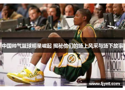 中国帅气篮球明星崛起 揭秘他们的场上风采与场下故事