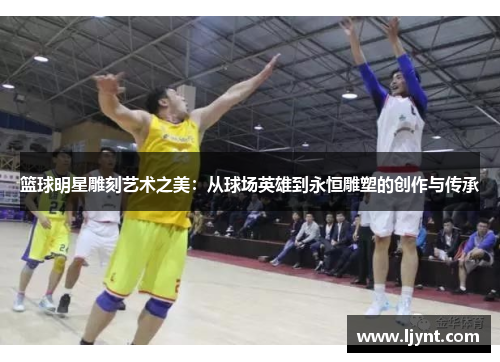 篮球明星雕刻艺术之美：从球场英雄到永恒雕塑的创作与传承